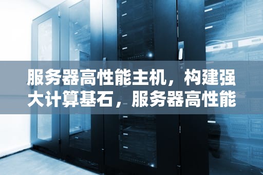服务器高性能主机，构建强大计算基石，服务器高性能主机有哪些