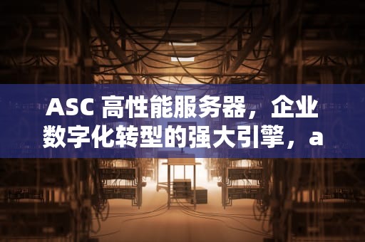 ASC 高性能服务器，企业数字化转型的强大引擎，asa服务器