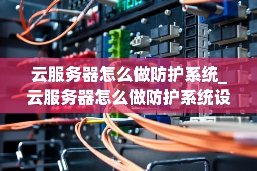 云服务器怎么做防护系统_云服务器怎么做防护系统设计_云服务器防护系统的构建与优化