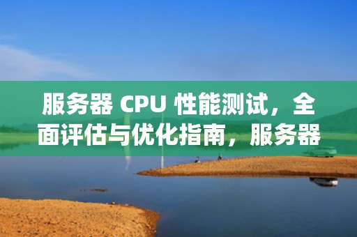 服务器 CPU 性能测试，全面评估与优化指南，服务器测cpu性能的软件