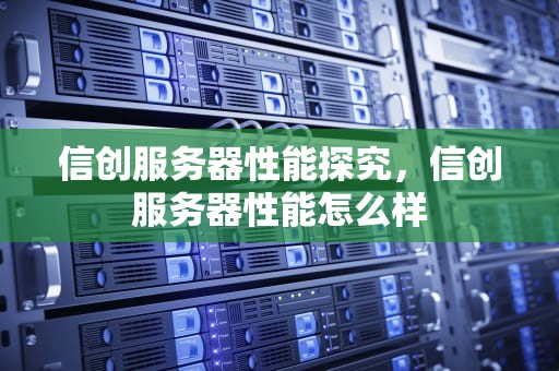 信创服务器性能探究，信创服务器性能怎么样
