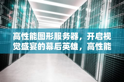 高性能图形服务器，开启视觉盛宴的幕后英雄，高性能图形服务器有哪些