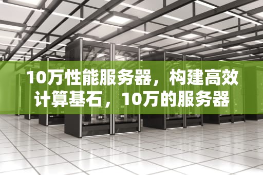 10万性能服务器，构建高效计算基石，10万的服务器