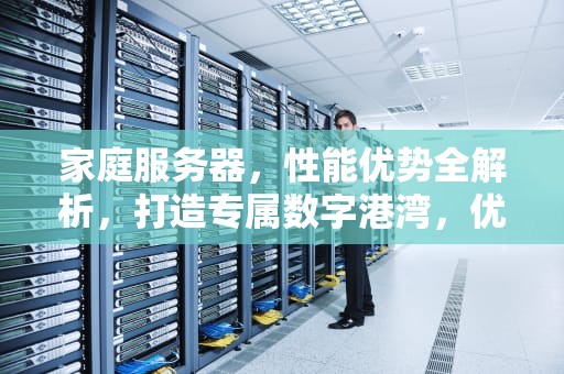 家庭服务器，性能优势全解析，打造专属数字港湾，优点家庭服务器性能怎么样