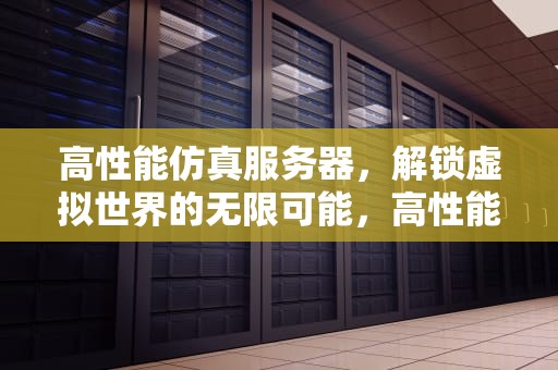 高性能仿真服务器，解锁虚拟世界的无限可能，高性能仿真服务器有哪些