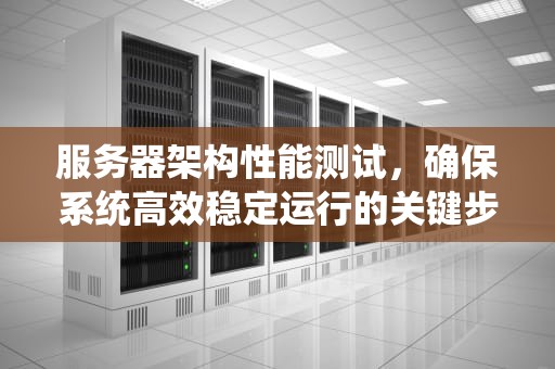服务器架构性能测试，确保系统高效稳定运行的关键步骤，服务器架构性能测试方法
