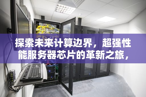 探索未来计算边界，超强性能服务器芯片的革新之旅，超强性能服务器芯片有哪些