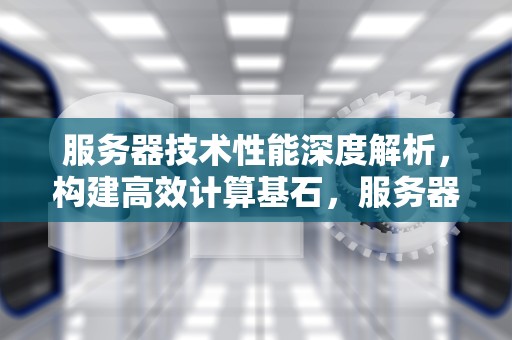 服务器技术性能深度解析，构建高效计算基石，服务器技术性能测试