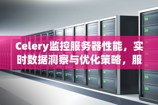 Celery监控服务器性能，实时数据洞察与优化策略，服务器性能监控平台
