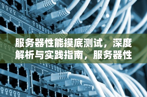 服务器性能摸底测试，深度解析与实践指南，服务器性能摸底测试怎么做