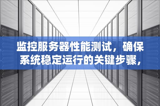 监控服务器性能测试，确保系统稳定运行的关键步骤，监控服务器性能测试方法