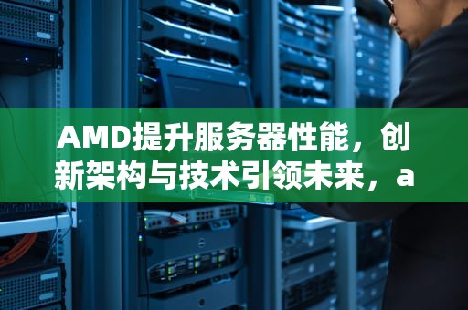 AMD提升服务器性能，创新架构与技术引领未来，amd提升服务器性能的方法
