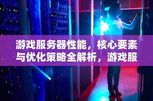游戏服务器性能，核心要素与优化策略全解析，游戏服务器 性能优化