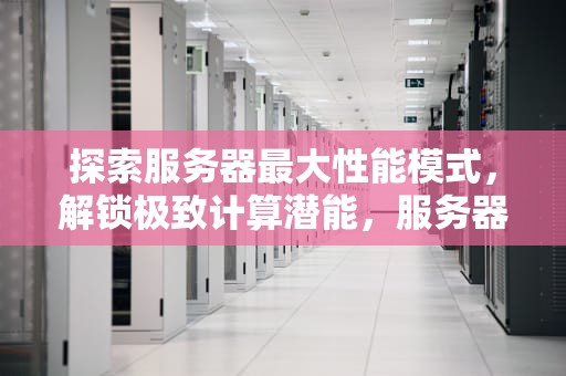 探索服务器最大性能模式，解锁极致计算潜能，服务器最大性能模式是什么