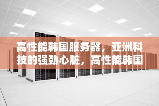 高性能韩国服务器，亚洲科技的强劲心脏，高性能韩国服务器有哪些
