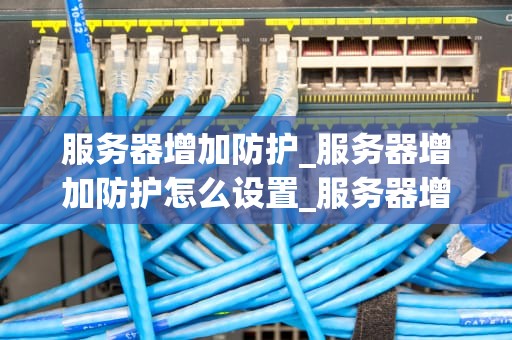 服务器增加防护_服务器增加防护怎么设置_服务器增加防护：关键步骤与策略