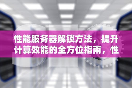 性能服务器解锁方法，提升计算效能的全方位指南，性能服务器解锁方法有哪些