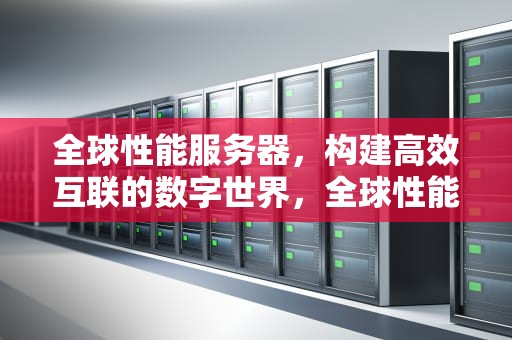 全球性能服务器，构建高效互联的数字世界，全球性能服务器排名
