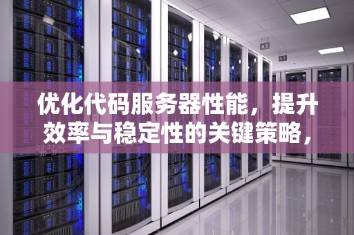 优化代码服务器性能，提升效率与稳定性的关键策略，优化代码服务器性能的方法