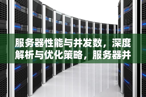 服务器性能与并发数，深度解析与优化策略，服务器并发量