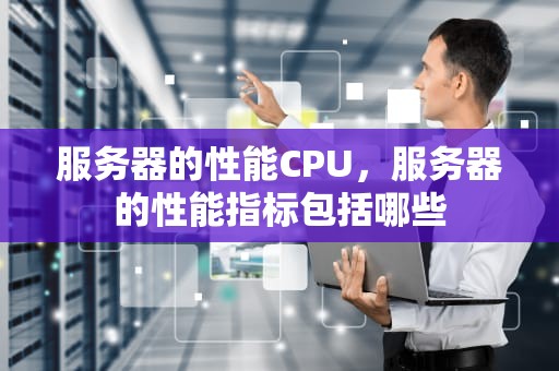 服务器的性能CPU，服务器的性能指标包括哪些