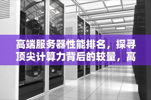 高端服务器性能排名，探寻顶尖计算力背后的较量，高端服务器性能排名前十