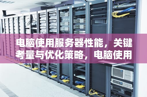电脑使用服务器性能，关键考量与优化策略，电脑使用服务器性能怎么样