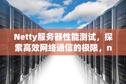 Netty服务器性能测试，探索高效网络通信的极限，netty http服务器