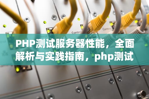 PHP测试服务器性能，全面解析与实践指南，php测试服务器性能的软件
