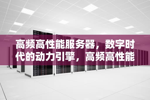 高频高性能服务器，数字时代的动力引擎，高频高性能服务器是什么