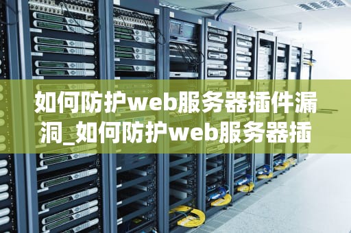 如何防护web服务器插件漏洞_如何防护web服务器插件漏洞_Web服务器插件漏洞的防护策略