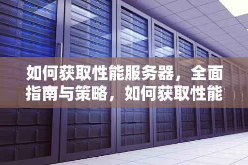 如何获取性能服务器，全面指南与策略，如何获取性能服务器数据