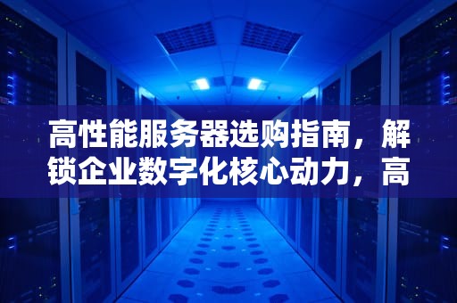高性能服务器选购指南，解锁企业数字化核心动力，高性能服务器选购指南