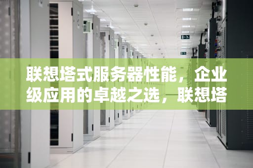 联想塔式服务器性能，企业级应用的卓越之选，联想塔式服务器性能怎么样