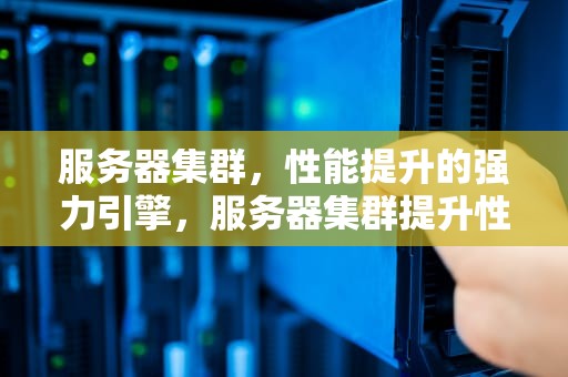 服务器集群，性能提升的强力引擎，服务器集群提升性能的方法