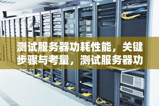 测试服务器功耗性能，关键步骤与考量，测试服务器功耗性能的软件