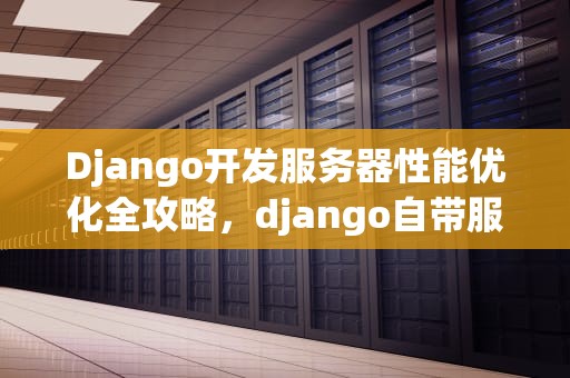 Django开发服务器性能优化全攻略，django自带服务器性能