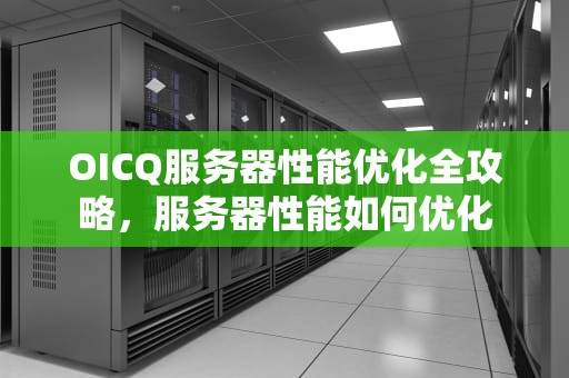 OICQ服务器性能优化全攻略，服务器性能如何优化