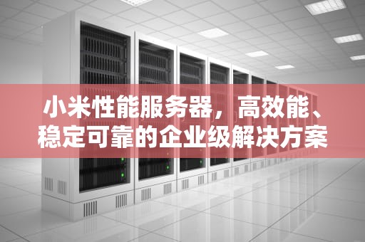 小米性能服务器，高效能、稳定可靠的企业级解决方案，小米性能服务器图片高清
