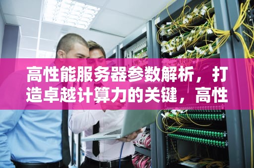 高性能服务器参数解析，打造卓越计算力的关键，高性能服务器参数