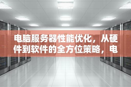 电脑服务器性能优化，从硬件到软件的全方位策略，电脑服务器性能优化怎么设置