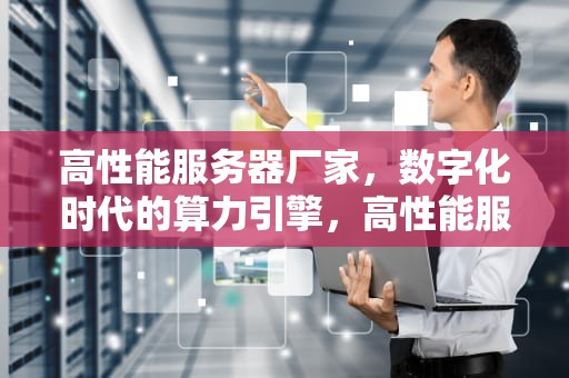 高性能服务器厂家，数字化时代的算力引擎，高性能服务器厂家有哪些
