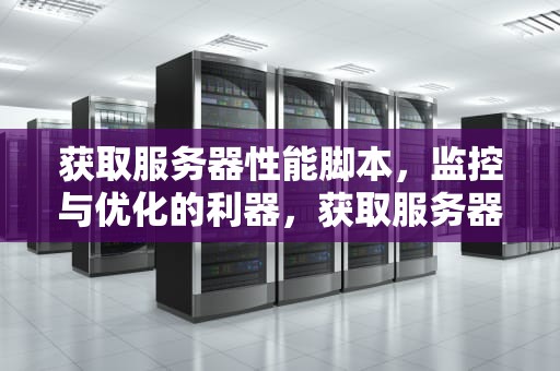 获取服务器性能脚本，监控与优化的利器，获取服务器性能脚本的命令