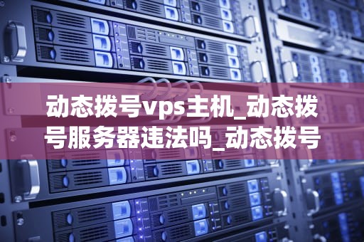 动态拨号vps主机_动态拨号服务器违法吗_动态拨号VPS主机的全面解析