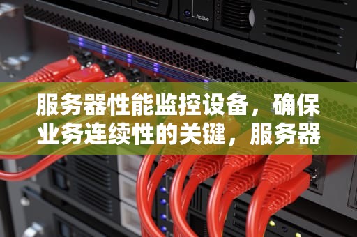 服务器性能监控设备，确保业务连续性的关键，服务器性能监控设备有哪些