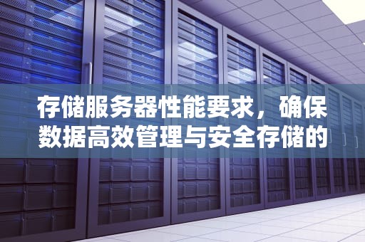 存储服务器性能要求，确保数据高效管理与安全存储的关键要素，存储服务器性能要求高吗