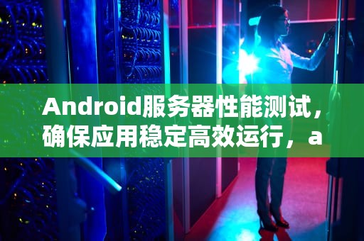 Android服务器性能测试，确保应用稳定高效运行，android 服务器