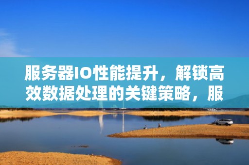 服务器IO性能提升，解锁高效数据处理的关键策略，服务器io性能不足怎么处理