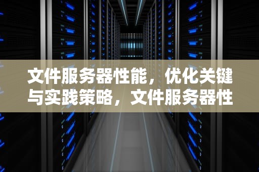 文件服务器性能，优化关键与实践策略，文件服务器性能需求