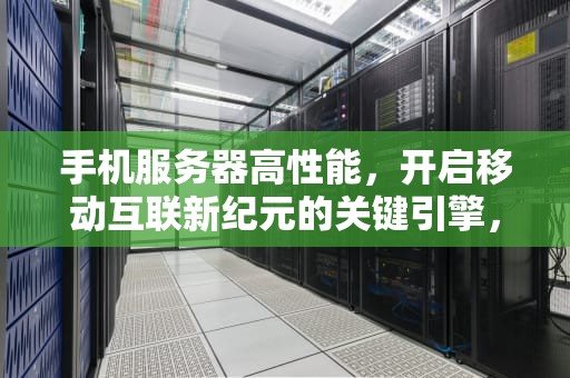 手机服务器高性能，开启移动互联新纪元的关键引擎，手机服务器高性能什么意思